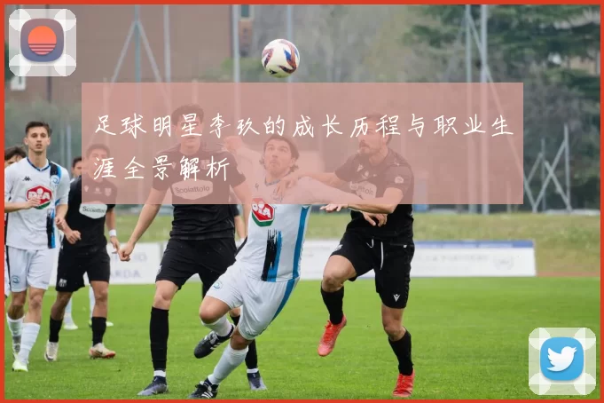 足球明星李玖的成长历程与职业生涯全景解析