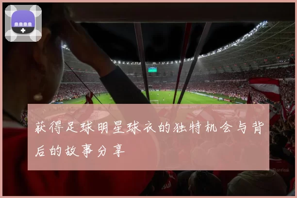 获得足球明星球衣的独特机会与背后的故事分享