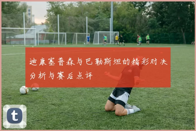 迪康塞普森与巴勒斯坦的精彩对决分析与赛后点评
