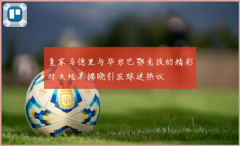 皇家马德里与毕尔巴鄂竞技的精彩对决结果揭晓引发球迷热议