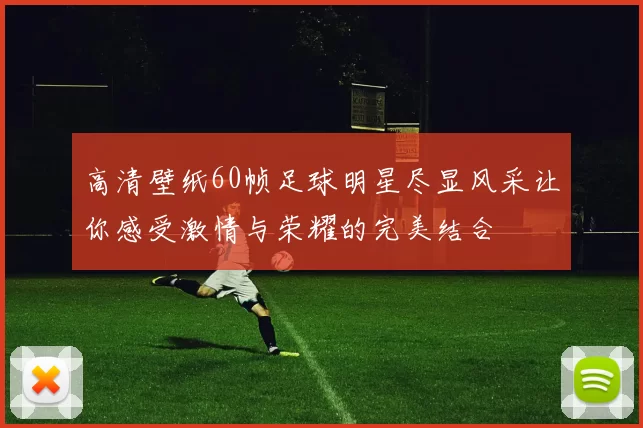 高清壁纸60帧足球明星尽显风采让你感受激情与荣耀的完美结合