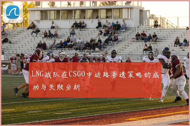 LNG战队在CSGO中边路渗透策略的成功与失败分析