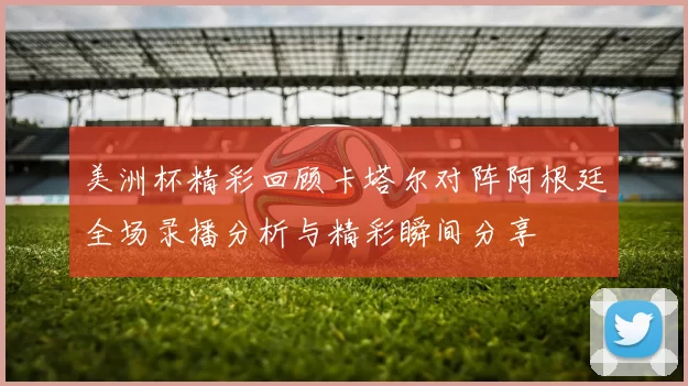 美洲杯精彩回顾卡塔尔对阵阿根廷全场录播分析与精彩瞬间分享