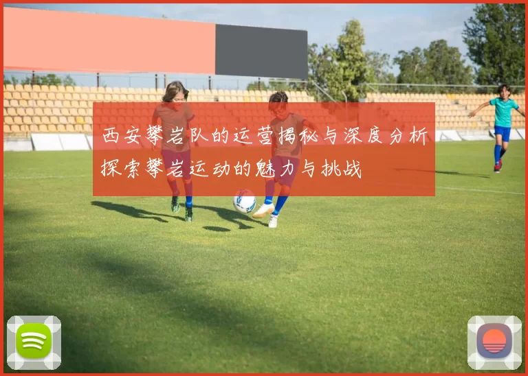 西安攀岩队的运营揭秘与深度分析探索攀岩运动的魅力与挑战