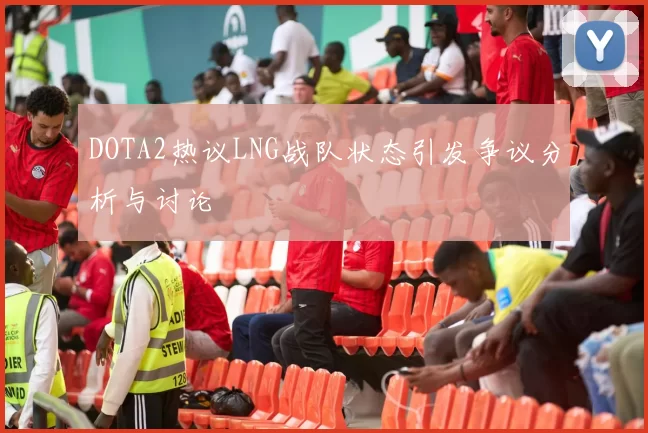 DOTA2热议LNG战队状态引发争议分析与讨论