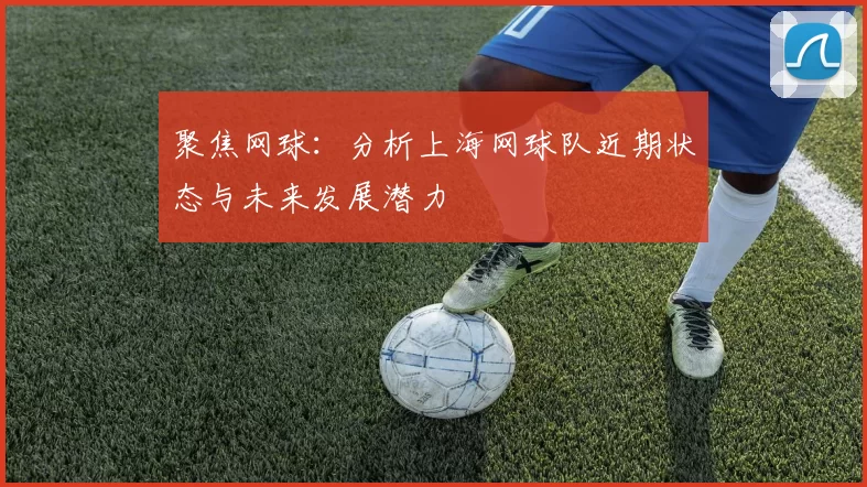 聚焦网球：分析上海网球队近期状态与未来发展潜力