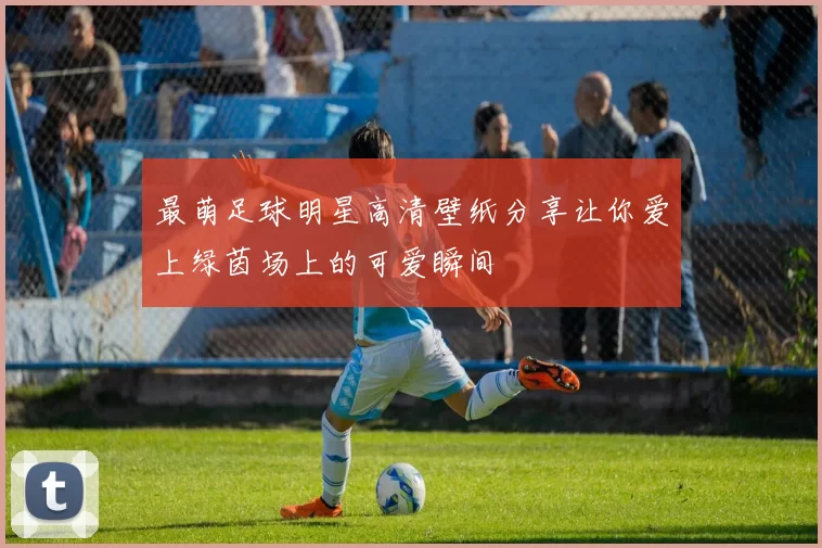 最萌足球明星高清壁纸分享让你爱上绿茵场上的可爱瞬间