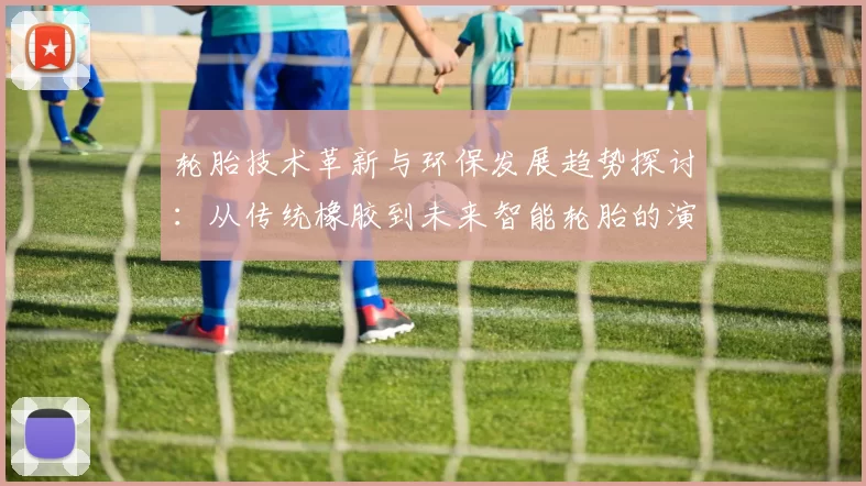 轮胎技术革新与环保发展趋势探讨：从传统橡胶到未来智能轮胎的演变