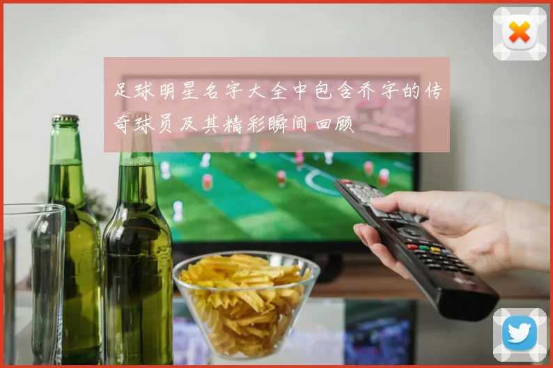 足球明星名字大全中包含乔字的传奇球员及其精彩瞬间回顾