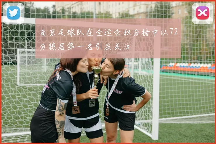 南京足球队在全运会积分榜中以72分稳居第一名引发关注