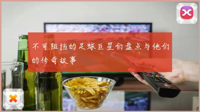 不可阻挡的足球巨星们盘点与他们的传奇故事