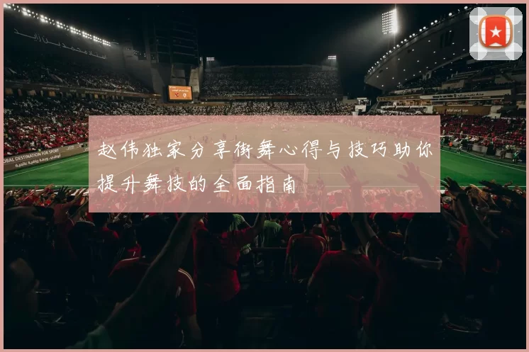 赵伟独家分享街舞心得与技巧助你提升舞技的全面指南