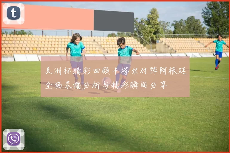 美洲杯精彩回顾卡塔尔对阵阿根廷全场录播分析与精彩瞬间分享