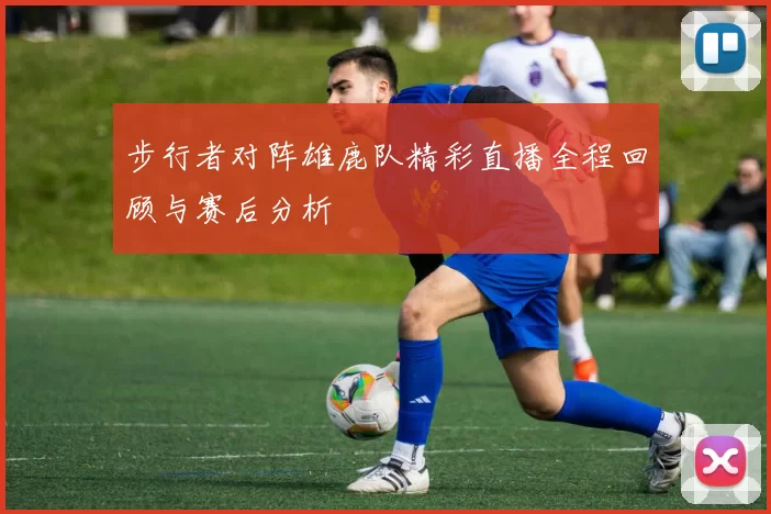 步行者对阵雄鹿队精彩直播全程回顾与赛后分析