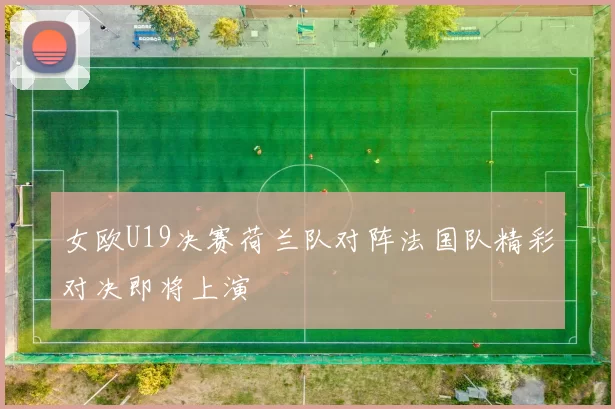 女欧U19决赛荷兰队对阵法国队精彩对决即将上演
