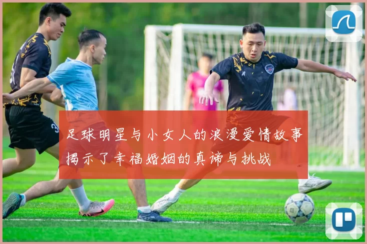 足球明星与小女人的浪漫爱情故事揭示了幸福婚姻的真谛与挑战