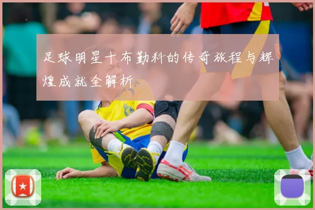 足球明星十布勤科的传奇旅程与辉煌成就全解析