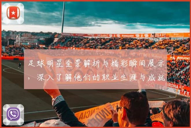 足球明星全景解析与精彩瞬间展示，深入了解他们的职业生涯与成就