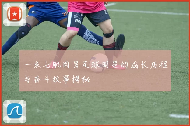 一米七肌肉男足球明星的成长历程与奋斗故事揭秘