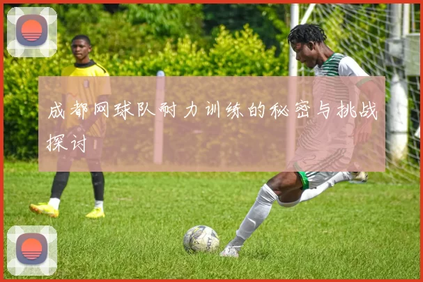 成都网球队耐力训练的秘密与挑战探讨