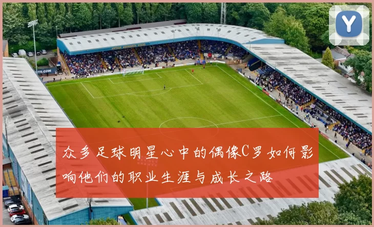 众多足球明星心中的偶像C罗如何影响他们的职业生涯与成长之路