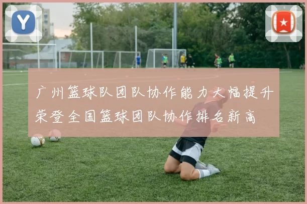 广州篮球队团队协作能力大幅提升荣登全国篮球团队协作排名新高