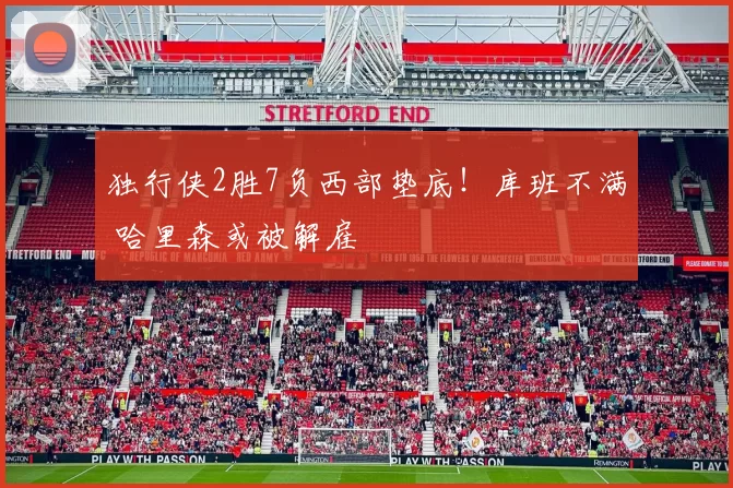独行侠2胜7负西部垫底！库班不满 哈里森或被解雇