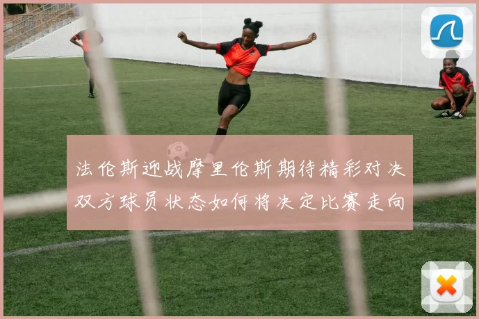 法伦斯迎战摩里伦斯期待精彩对决双方球员状态如何将决定比赛走向