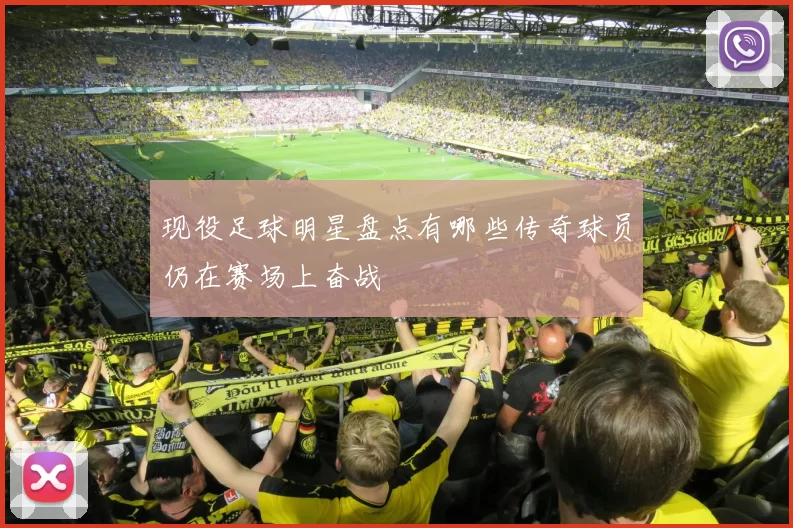 现役足球明星盘点有哪些传奇球员仍在赛场上奋战