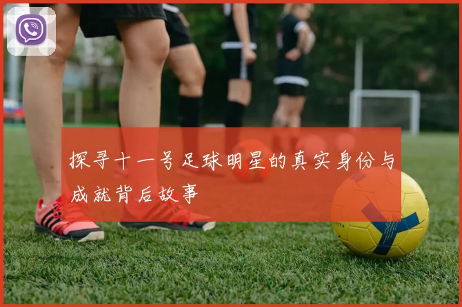 探寻十一号足球明星的真实身份与成就背后故事