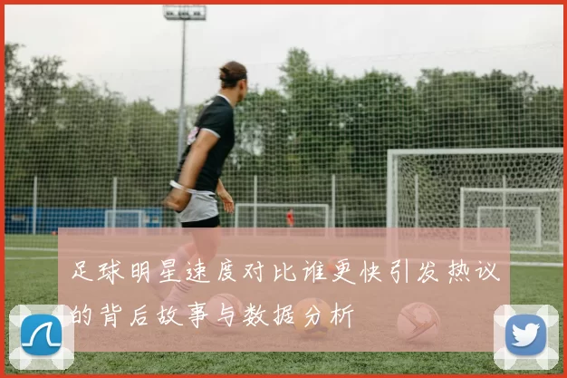 足球明星速度对比谁更快引发热议的背后故事与数据分析
