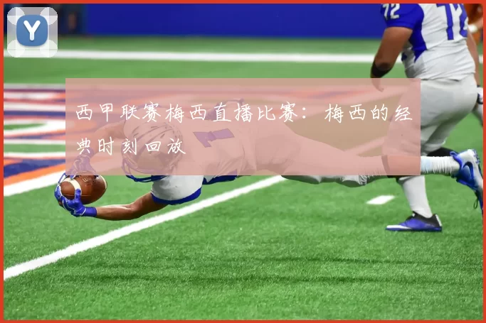 西甲联赛梅西直播比赛：梅西的经典时刻回放