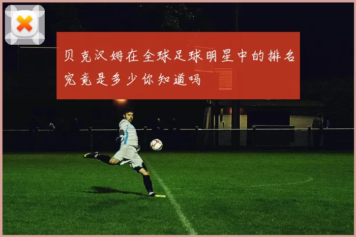 贝克汉姆在全球足球明星中的排名究竟是多少你知道吗