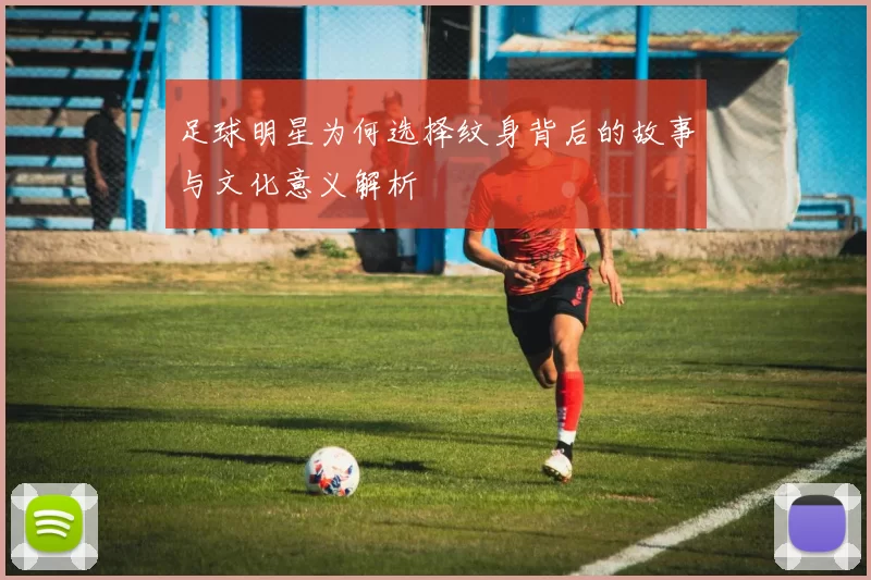 足球明星为何选择纹身背后的故事与文化意义解析