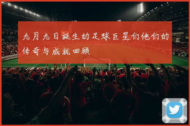 九月九日诞生的足球巨星们他们的传奇与成就回顾