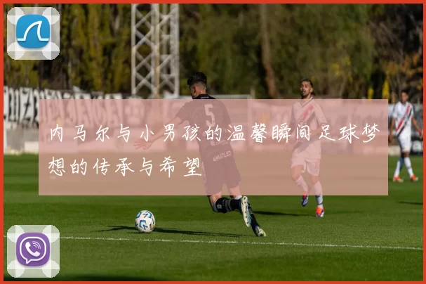 内马尔与小男孩的温馨瞬间足球梦想的传承与希望