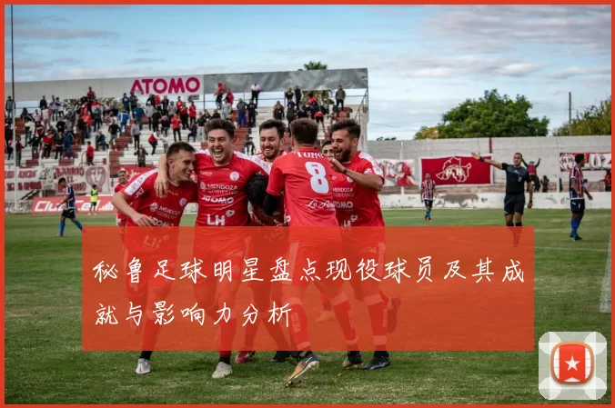 秘鲁足球明星盘点现役球员及其成就与影响力分析