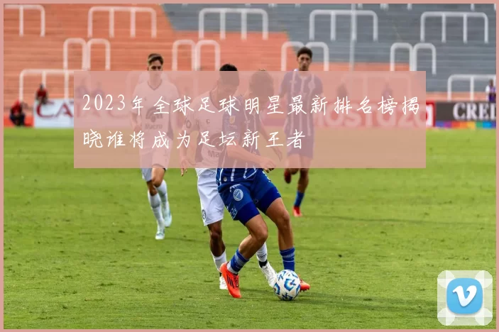 2023年全球足球明星最新排名榜揭晓谁将成为足坛新王者