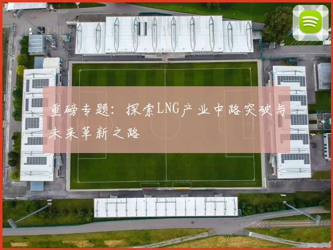 重磅专题：探索LNG产业中路突破与未来革新之路