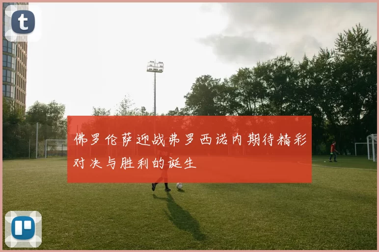 佛罗伦萨迎战弗罗西诺内期待精彩对决与胜利的诞生