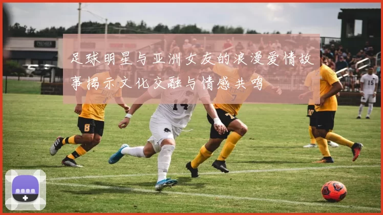 足球明星与亚洲女友的浪漫爱情故事揭示文化交融与情感共鸣