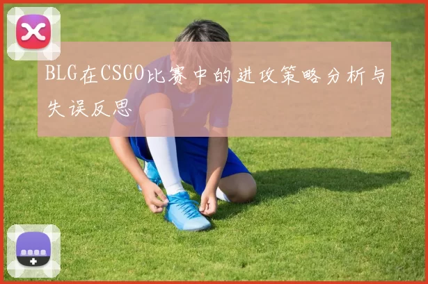 BLG在CSGO比赛中的进攻策略分析与失误反思