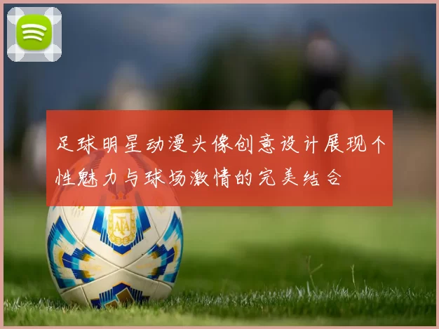 足球明星动漫头像创意设计展现个性魅力与球场激情的完美结合