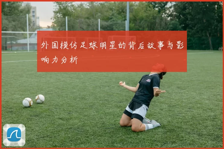 外国模仿足球明星的背后故事与影响力分析