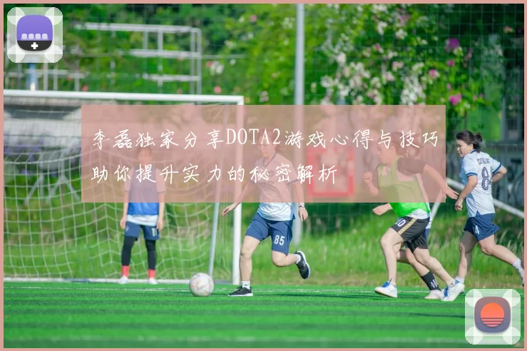 李磊独家分享DOTA2游戏心得与技巧助你提升实力的秘密解析