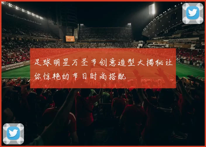 足球明星万圣节创意造型大揭秘让你惊艳的节日时尚搭配