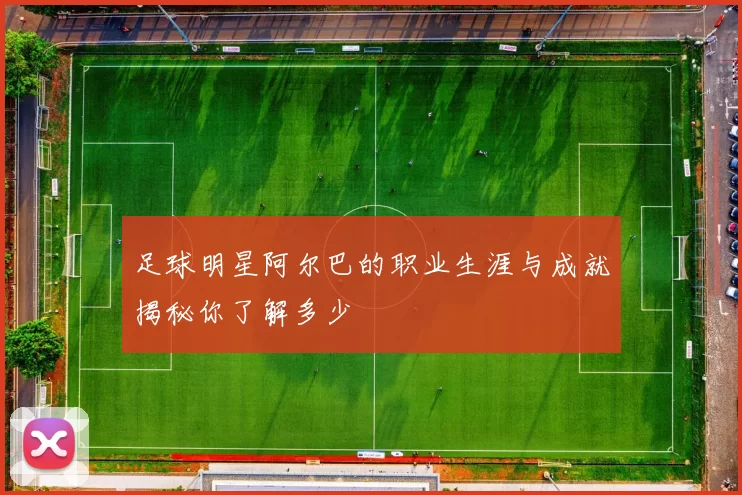 足球明星阿尔巴的职业生涯与成就揭秘你了解多少
