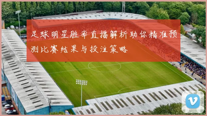 足球明星胜率直播解析助你精准预测比赛结果与投注策略