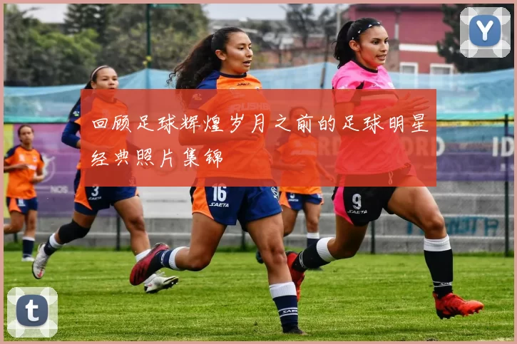 回顾足球辉煌岁月之前的足球明星经典照片集锦