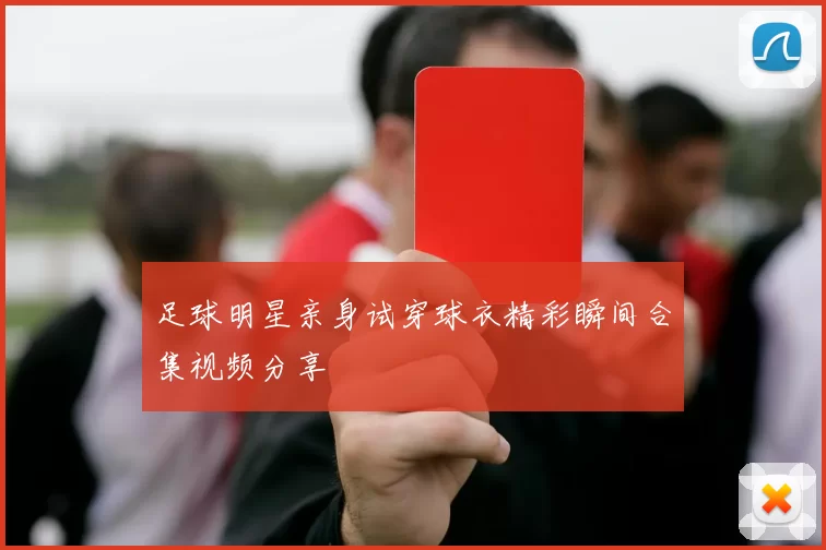足球明星亲身试穿球衣精彩瞬间合集视频分享
